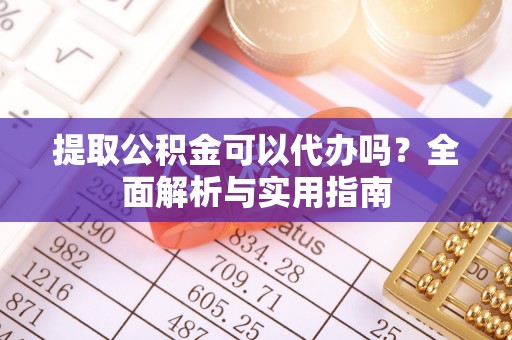 丰原提取公积金可以代办吗？全面解析与实用指南