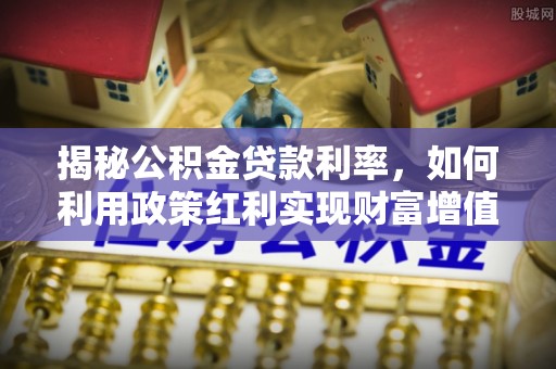 丰原揭秘公积金贷款利率，如何利用政策红利实现财富增值