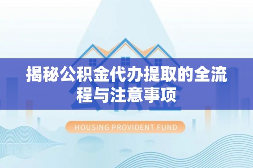 丰原揭秘公积金代办提取的全流程与注意事项