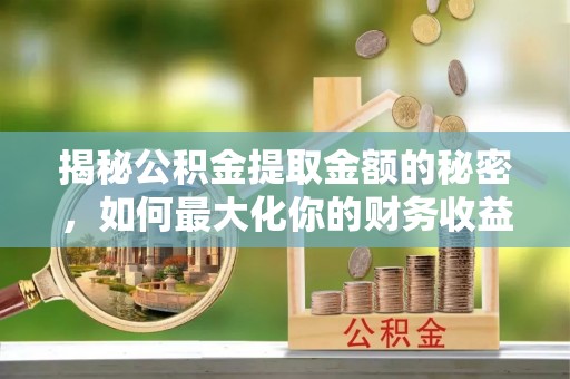 丰原揭秘公积金提取金额的秘密，如何最大化你的财务收益