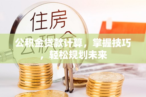 丰原公积金贷款计算，掌握技巧，轻松规划未来