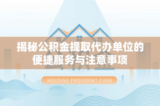 丰原揭秘公积金提取代办单位的便捷服务与注意事项