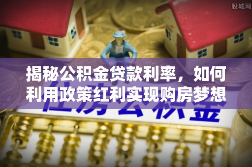 丰原揭秘公积金贷款利率，如何利用政策红利实现购房梦想？