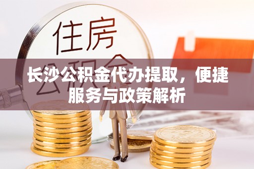 丰原长沙公积金代办提取，便捷服务与政策解析