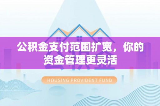 丰原公积金支付范围扩宽，你的资金管理更灵活