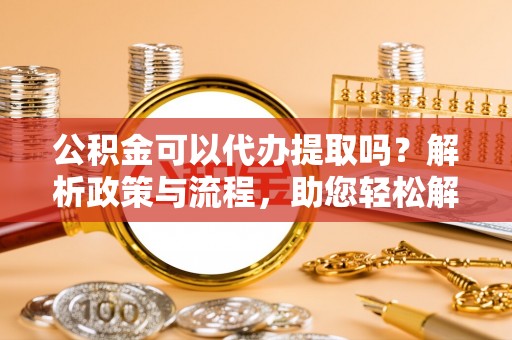 丰原公积金可以代办提取吗？解析政策与流程，助您轻松解决疑问