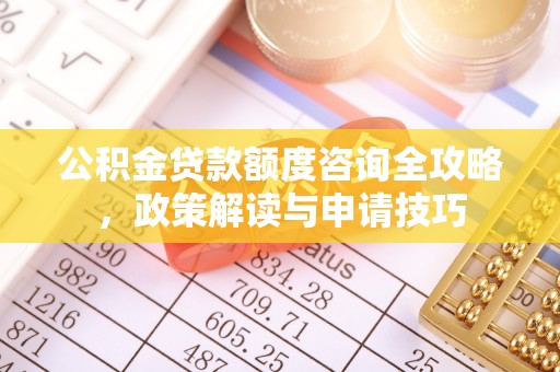 丰原公积金贷款额度咨询全攻略，政策解读与申请技巧