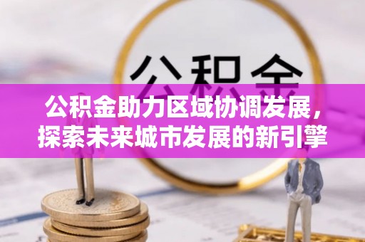 丰原公积金助力区域协调发展，探索未来城市发展的新引擎