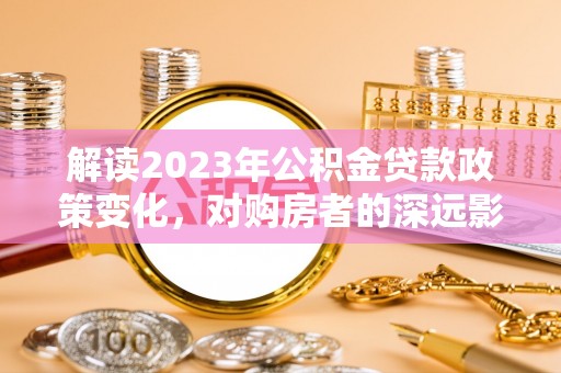 丰原解读2023年公积金贷款政策变化，对购房者的深远影响