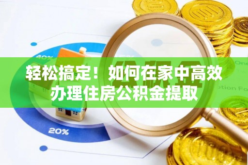 丰原轻松搞定！如何在家中高效办理住房公积金提取