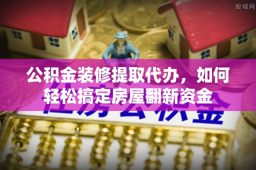 丰原公积金装修提取代办，如何轻松搞定房屋翻新资金