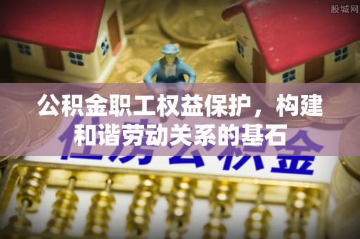 丰原公积金职工权益保护，构建和谐劳动关系的基石