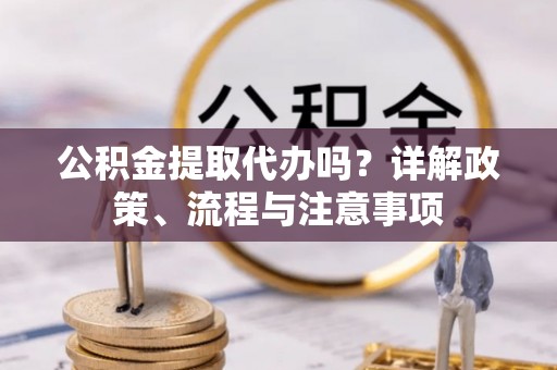 丰原公积金提取代办吗？详解政策、流程与注意事项