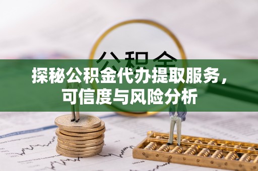 丰原探秘公积金代办提取服务，可信度与风险分析