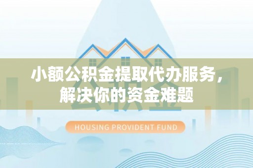 丰原小额公积金提取代办服务，解决你的资金难题
