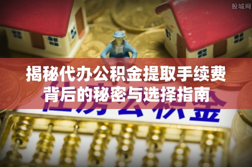 丰原揭秘代办公积金提取手续费背后的秘密与选择指南
