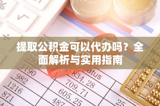 丰原提取公积金可以代办吗？全面解析与实用指南