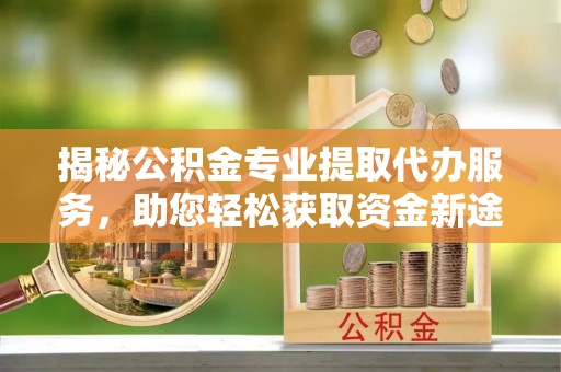 丰原揭秘公积金专业提取代办服务，助您轻松获取资金新途径