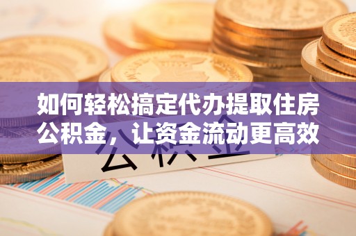 丰原如何轻松搞定代办提取住房公积金，让资金流动更高效