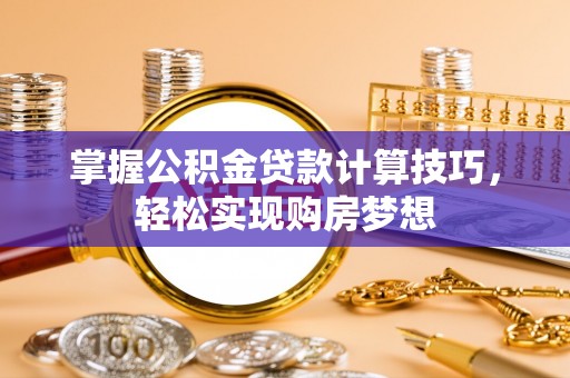 丰原掌握公积金贷款计算技巧，轻松实现购房梦想