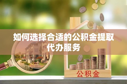 丰原如何选择合适的公积金提取代办服务