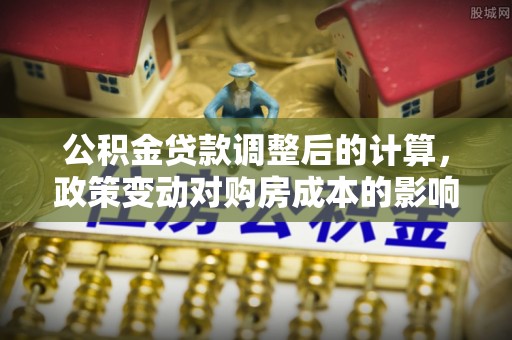 丰原公积金贷款调整后的计算，政策变动对购房成本的影响分析