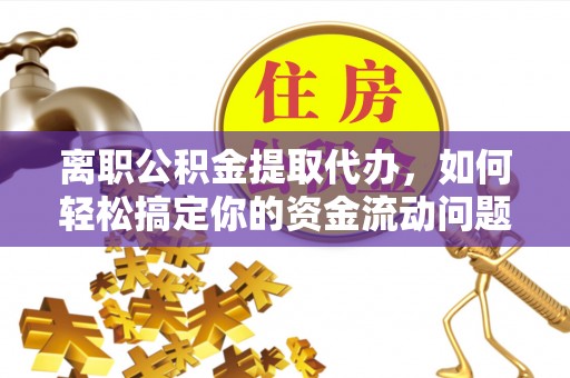 丰原离职公积金提取代办，如何轻松搞定你的资金流动问题