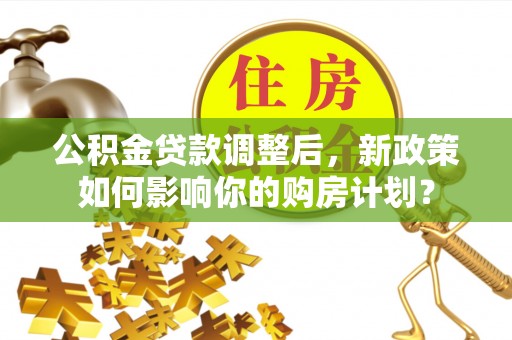 丰原公积金贷款调整后，新政策如何影响你的购房计划？