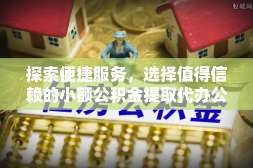 丰原探索便捷服务，选择值得信赖的小额公积金提取代办公司