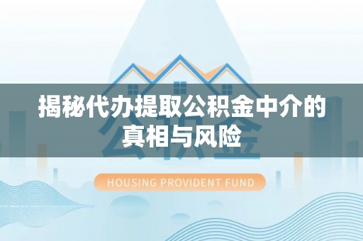 丰原揭秘代办提取公积金中介的真相与风险