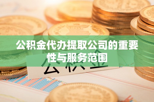 丰原公积金代办提取公司的重要性与服务范围