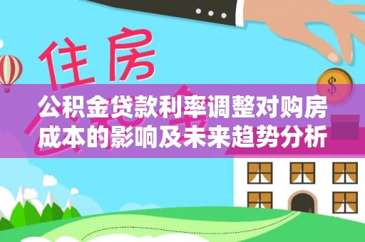 丰原公积金贷款利率调整对购房成本的影响及未来趋势分析