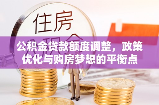 丰原公积金贷款额度调整，政策优化与购房梦想的平衡点