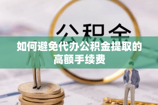 丰原如何避免代办公积金提取的高额手续费
