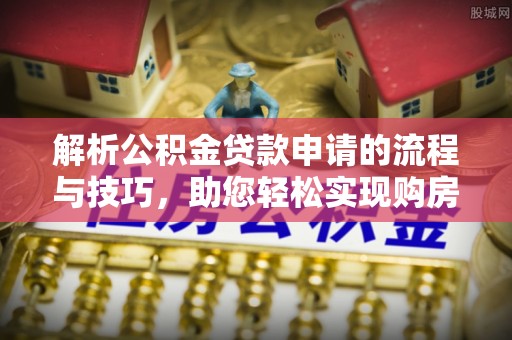 丰原解析公积金贷款申请的流程与技巧，助您轻松实现购房梦