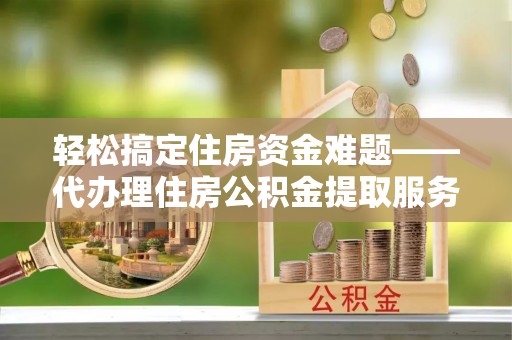 丰原轻松搞定住房资金难题——代办理住房公积金提取服务详解