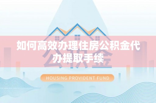 丰原如何高效办理住房公积金代办提取手续