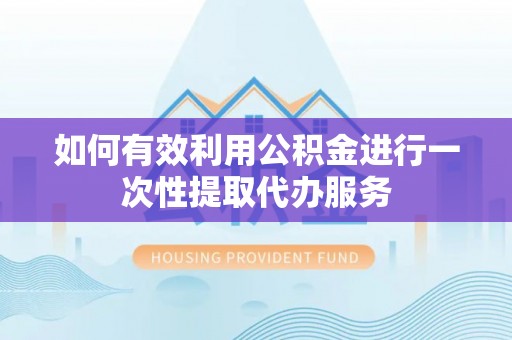 丰原如何有效利用公积金进行一次性提取代办服务