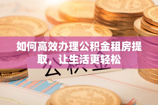 丰原如何高效办理公积金租房提取，让生活更轻松