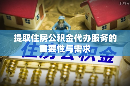 丰原提取住房公积金代办服务的重要性与需求