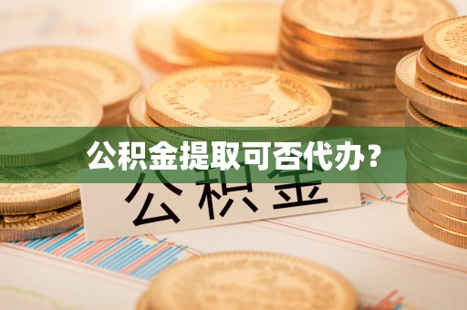 丰原公积金提取可否代办？