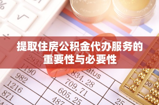丰原提取住房公积金代办服务的重要性与必要性