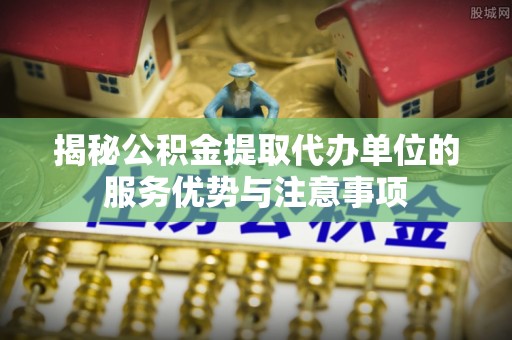 丰原揭秘公积金提取代办单位的服务优势与注意事项