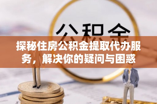 丰原探秘住房公积金提取代办服务，解决你的疑问与困惑
