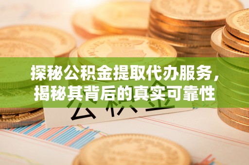 丰原探秘公积金提取代办服务，揭秘其背后的真实可靠性