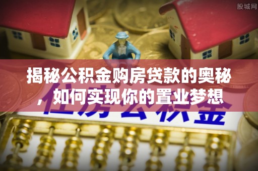 丰原揭秘公积金购房贷款的奥秘，如何实现你的置业梦想