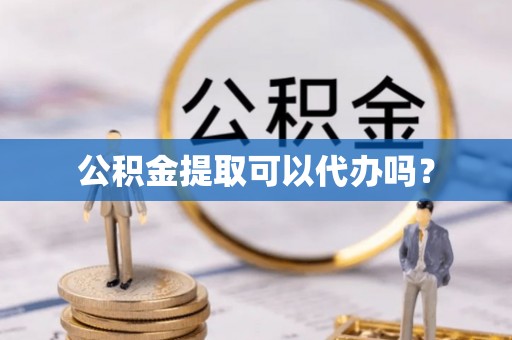 丰原公积金提取可以代办吗？