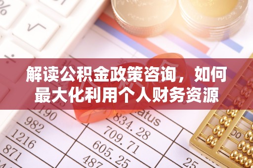 丰原解读公积金政策咨询，如何最大化利用个人财务资源