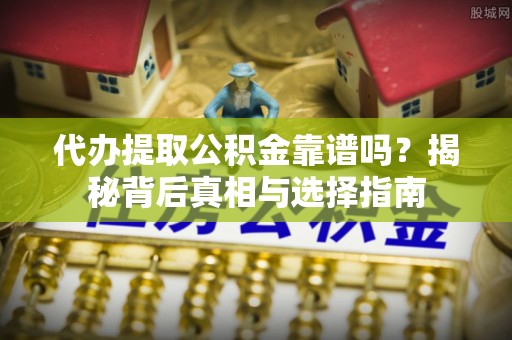 丰原代办提取公积金靠谱吗？揭秘背后真相与选择指南