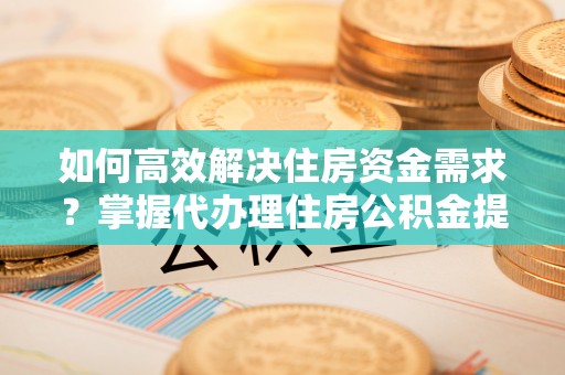 丰原如何高效解决住房资金需求？掌握代办理住房公积金提取技巧是关键